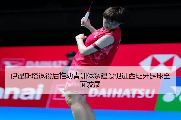 伊涅斯塔退役后推动青训体系建设促进西班牙足球全面发展（RAY ESPORTS）